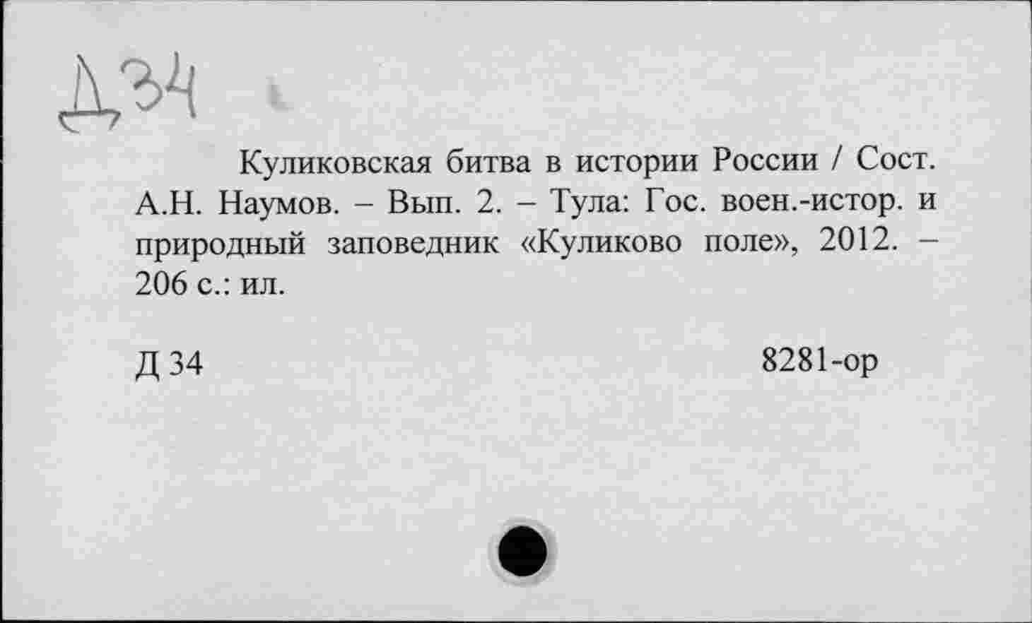 ﻿Куликовская битва в истории России / Сост. А.Н. Наумов. - Вып. 2. - Тула: Гос. воен.-истор. и природный заповедник «Куликово поле», 2012. -206 с.: ил.
Д 34
8281-ор